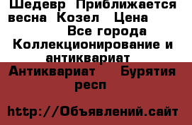 Шедевр “Приближается весна“ Козел › Цена ­ 150 000 - Все города Коллекционирование и антиквариат » Антиквариат   . Бурятия респ.